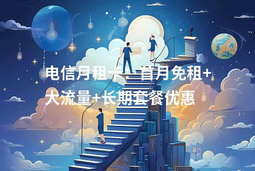 电信月租卡：首月免租+大流量+长期套餐优惠