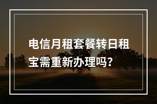 电信月租套餐转日租宝需重新办理吗？