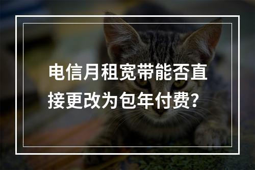 电信月租宽带能否直接更改为包年付费？
