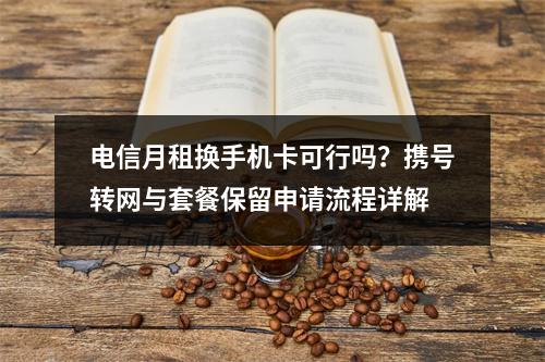 电信月租换手机卡可行吗？携号转网与套餐保留申请流程详解