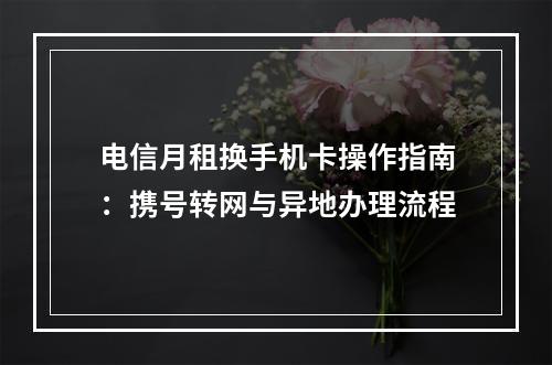 电信月租换手机卡操作指南：携号转网与异地办理流程