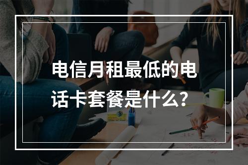 电信月租最低的电话卡套餐是什么？
