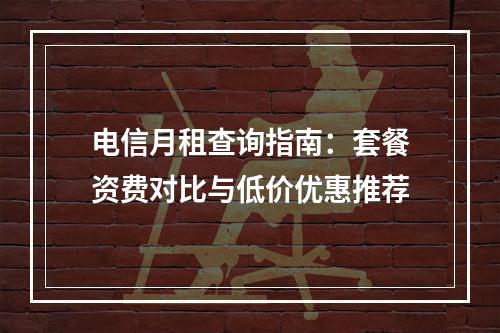 电信月租查询指南：套餐资费对比与低价优惠推荐