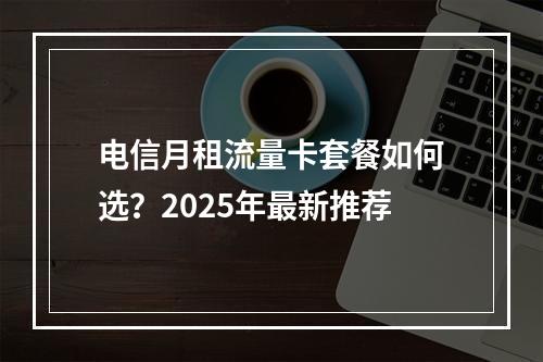 电信月租流量卡套餐如何选？2025年最新推荐