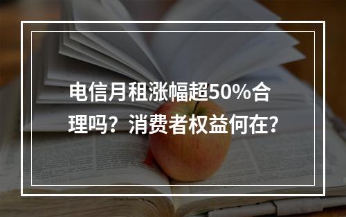 电信月租涨幅超50%合理吗？消费者权益何在？