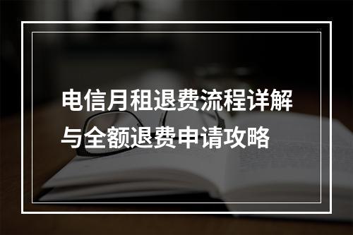 电信月租退费流程详解与全额退费申请攻略