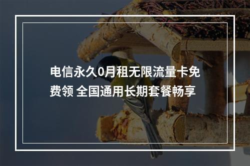 电信永久0月租无限流量卡免费领 全国通用长期套餐畅享