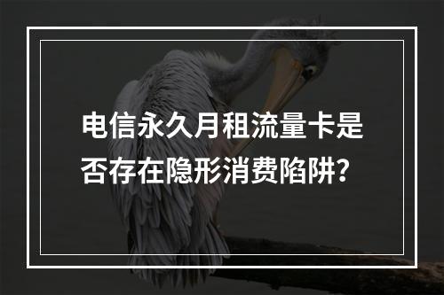 电信永久月租流量卡是否存在隐形消费陷阱？
