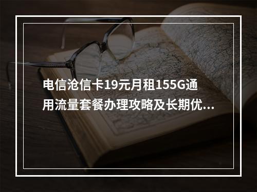 电信沧信卡19元月租155G通用流量套餐办理攻略及长期优惠解析