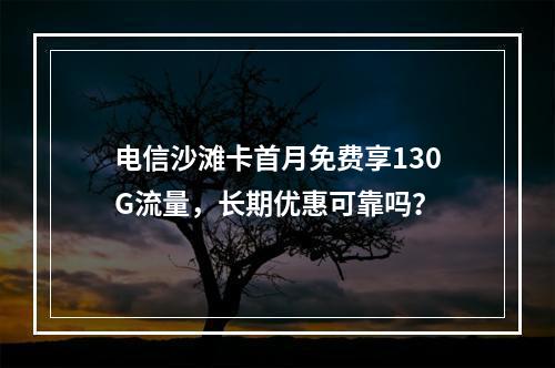 电信沙滩卡首月免费享130G流量，长期优惠可靠吗？