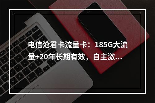 电信沧君卡流量卡：185G大流量+20年长期有效，自主激活攻略