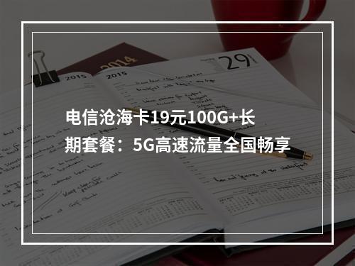 电信沧海卡19元100G+长期套餐：5G高速流量全国畅享
