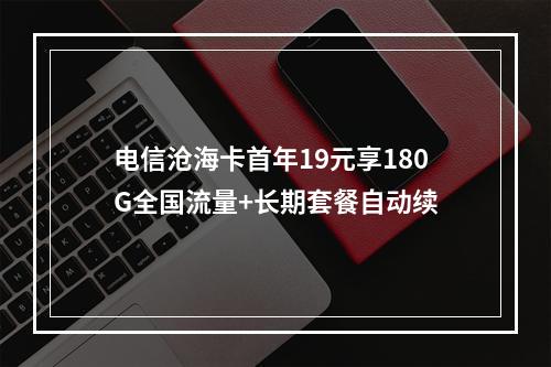 电信沧海卡首年19元享180G全国流量+长期套餐自动续