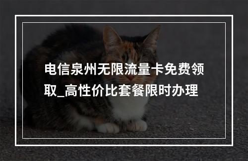 电信泉州无限流量卡免费领取_高性价比套餐限时办理