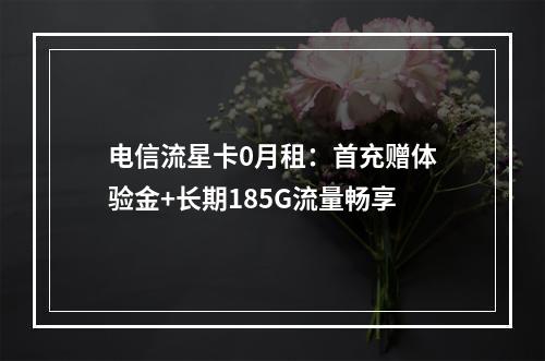电信流星卡0月租：首充赠体验金+长期185G流量畅享
