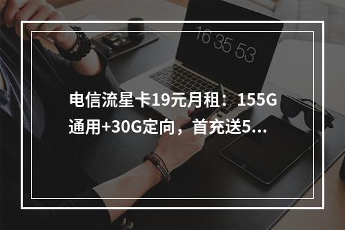 电信流星卡19元月租：155G通用+30G定向，首充送50元