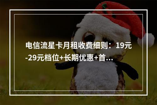 电信流星卡月租收费细则：19元-29元档位+长期优惠+首充赠费