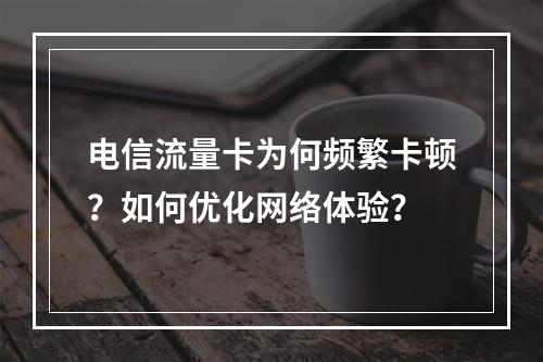 电信流量卡为何频繁卡顿？如何优化网络体验？