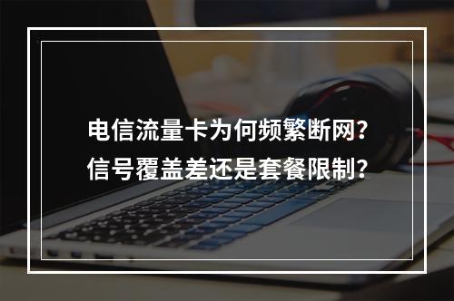 电信流量卡为何频繁断网？信号覆盖差还是套餐限制？
