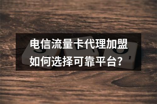 电信流量卡代理加盟如何选择可靠平台？