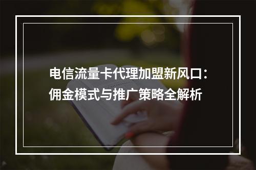 电信流量卡代理加盟新风口：佣金模式与推广策略全解析