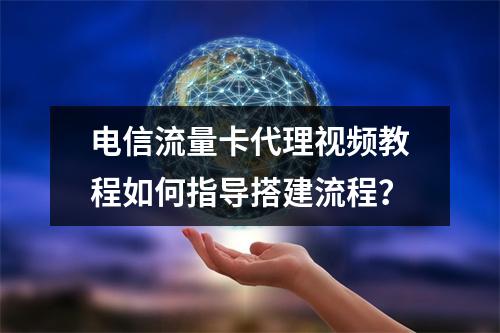 电信流量卡代理视频教程如何指导搭建流程？