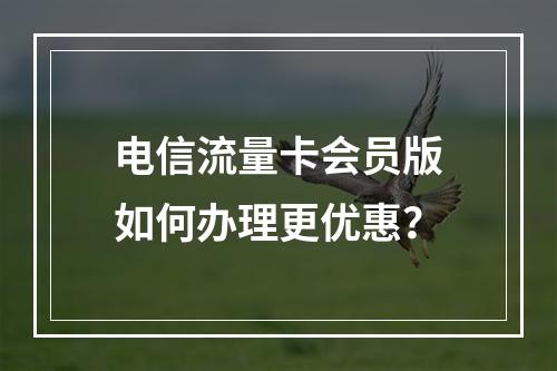 电信流量卡会员版如何办理更优惠？