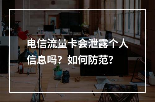 电信流量卡会泄露个人信息吗？如何防范？