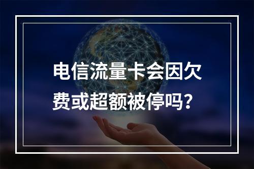 电信流量卡会因欠费或超额被停吗？