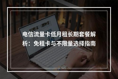 电信流量卡低月租长期套餐解析：免租卡与不限量选择指南