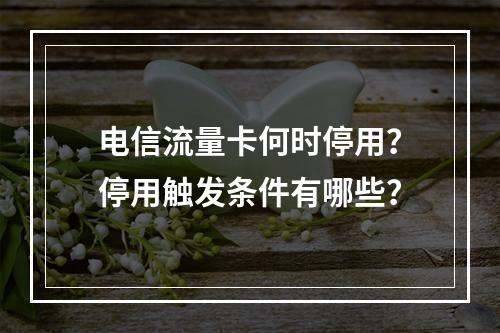 电信流量卡何时停用？停用触发条件有哪些？