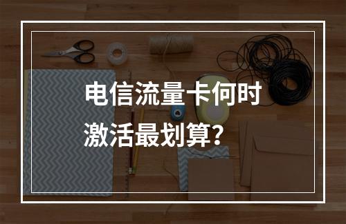 电信流量卡何时激活最划算？