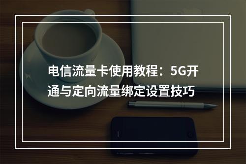 电信流量卡使用教程：5G开通与定向流量绑定设置技巧