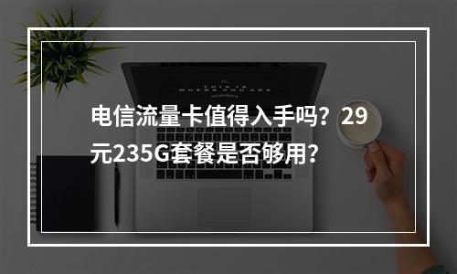 电信流量卡值得入手吗？29元235G套餐是否够用？