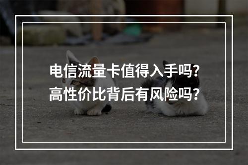 电信流量卡值得入手吗？高性价比背后有风险吗？