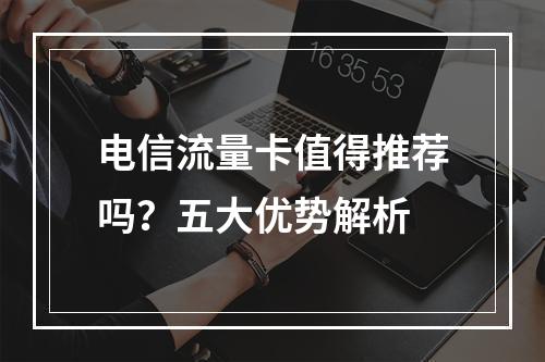 电信流量卡值得推荐吗？五大优势解析