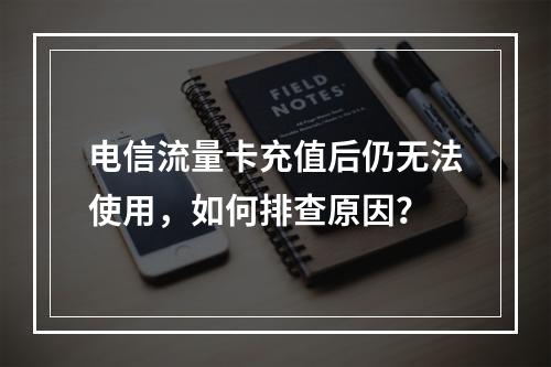 电信流量卡充值后仍无法使用，如何排查原因？
