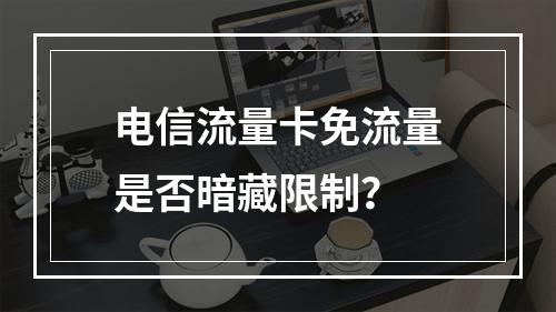 电信流量卡免流量是否暗藏限制？