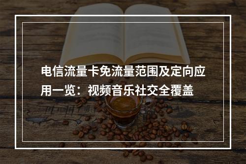 电信流量卡免流量范围及定向应用一览：视频音乐社交全覆盖