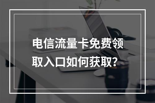 电信流量卡免费领取入口如何获取？