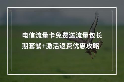 电信流量卡免费送流量包长期套餐+激活返费优惠攻略