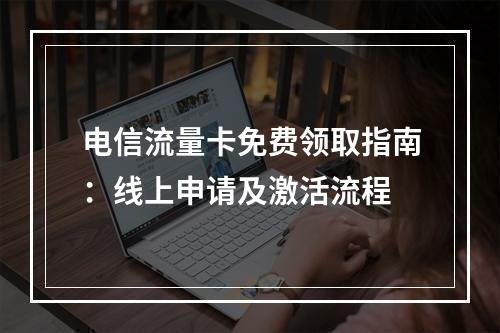电信流量卡免费领取指南：线上申请及激活流程