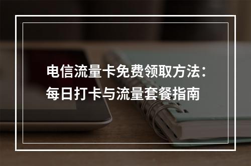 电信流量卡免费领取方法：每日打卡与流量套餐指南