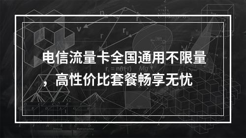 电信流量卡全国通用不限量，高性价比套餐畅享无忧