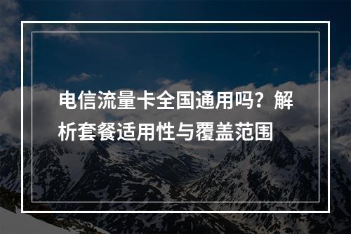 电信流量卡全国通用吗？解析套餐适用性与覆盖范围