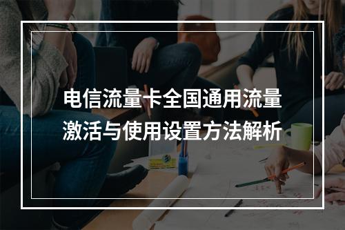 电信流量卡全国通用流量激活与使用设置方法解析