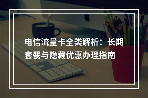 电信流量卡全类解析：长期套餐与隐藏优惠办理指南