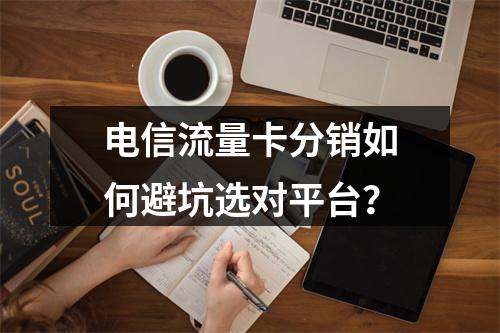 电信流量卡分销如何避坑选对平台？