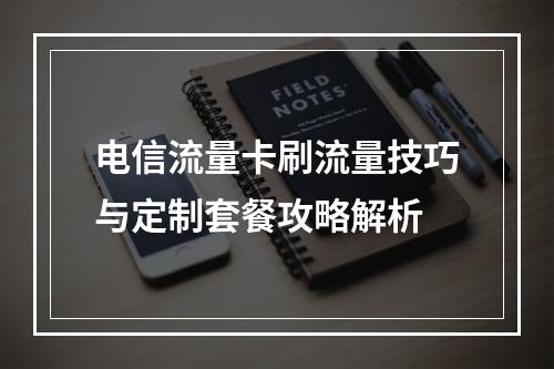 电信流量卡刷流量技巧与定制套餐攻略解析