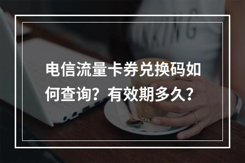 电信流量卡券兑换码如何查询？有效期多久？